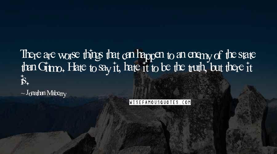 Jonathan Maberry Quotes: There are worse things that can happen to an enemy of the state than Gitmo. Hate to say it, hate it to be the truth, but there it is.
