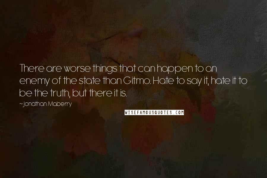Jonathan Maberry Quotes: There are worse things that can happen to an enemy of the state than Gitmo. Hate to say it, hate it to be the truth, but there it is.