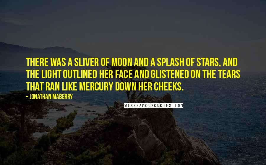 Jonathan Maberry Quotes: There was a sliver of moon and a splash of stars, and the light outlined her face and glistened on the tears that ran like mercury down her cheeks.