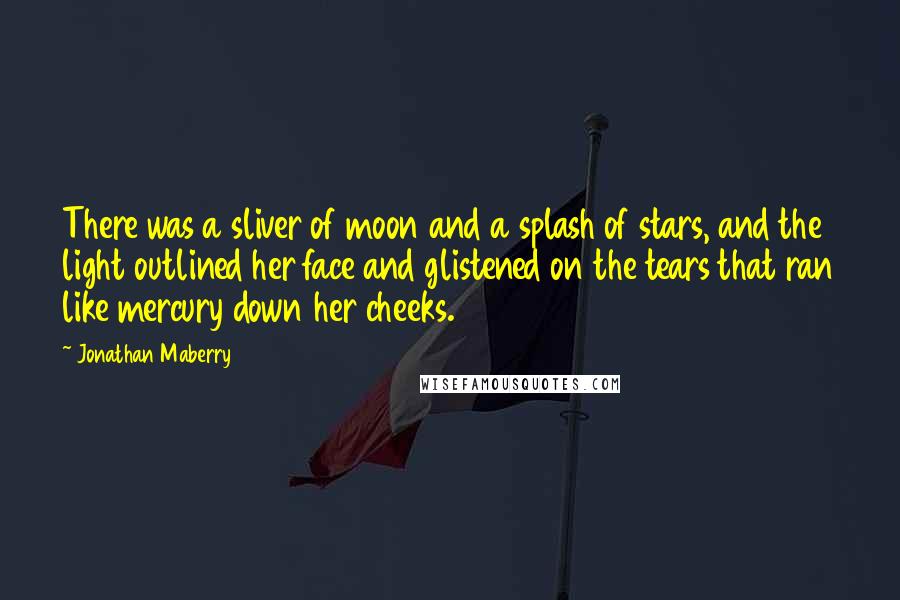 Jonathan Maberry Quotes: There was a sliver of moon and a splash of stars, and the light outlined her face and glistened on the tears that ran like mercury down her cheeks.