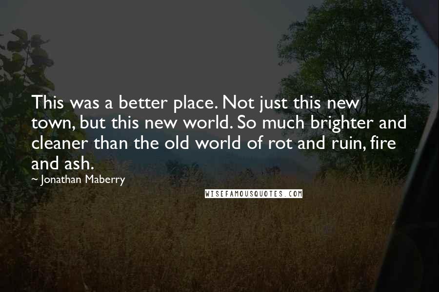 Jonathan Maberry Quotes: This was a better place. Not just this new town, but this new world. So much brighter and cleaner than the old world of rot and ruin, fire and ash.
