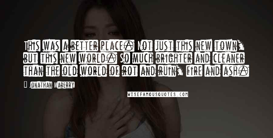 Jonathan Maberry Quotes: This was a better place. Not just this new town, but this new world. So much brighter and cleaner than the old world of rot and ruin, fire and ash.