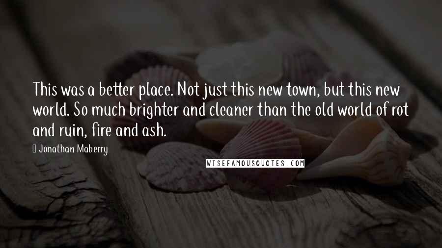 Jonathan Maberry Quotes: This was a better place. Not just this new town, but this new world. So much brighter and cleaner than the old world of rot and ruin, fire and ash.