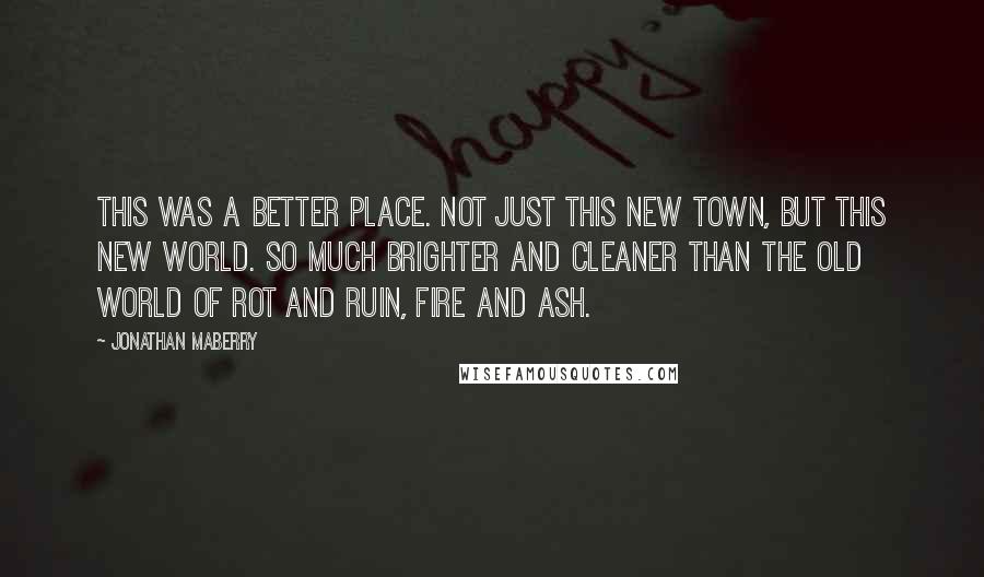 Jonathan Maberry Quotes: This was a better place. Not just this new town, but this new world. So much brighter and cleaner than the old world of rot and ruin, fire and ash.