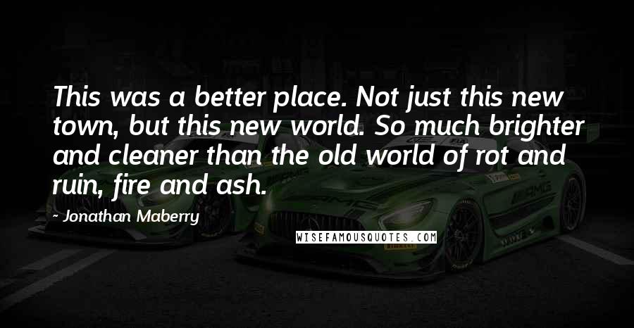 Jonathan Maberry Quotes: This was a better place. Not just this new town, but this new world. So much brighter and cleaner than the old world of rot and ruin, fire and ash.