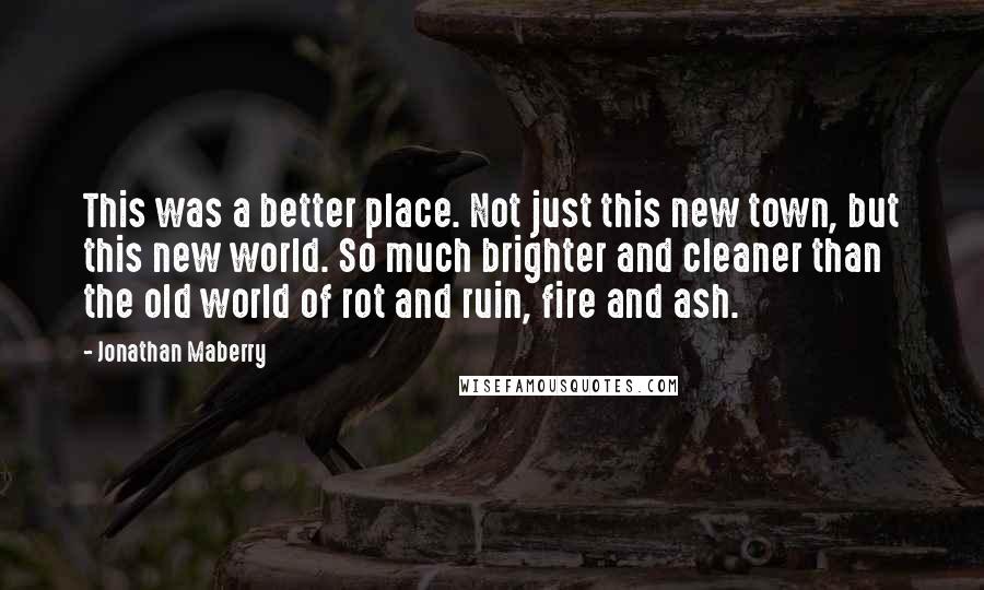 Jonathan Maberry Quotes: This was a better place. Not just this new town, but this new world. So much brighter and cleaner than the old world of rot and ruin, fire and ash.