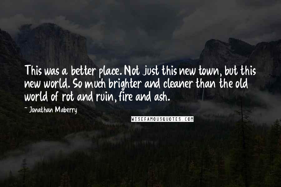 Jonathan Maberry Quotes: This was a better place. Not just this new town, but this new world. So much brighter and cleaner than the old world of rot and ruin, fire and ash.