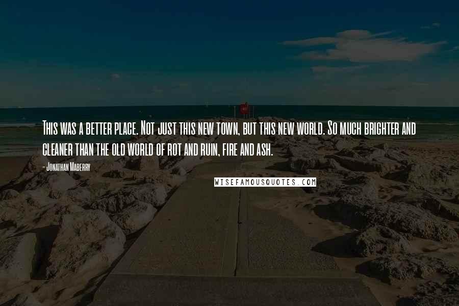 Jonathan Maberry Quotes: This was a better place. Not just this new town, but this new world. So much brighter and cleaner than the old world of rot and ruin, fire and ash.