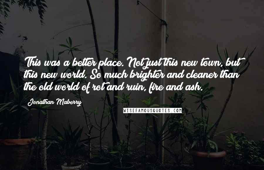 Jonathan Maberry Quotes: This was a better place. Not just this new town, but this new world. So much brighter and cleaner than the old world of rot and ruin, fire and ash.