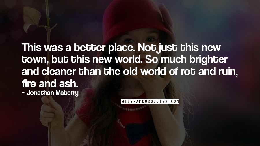 Jonathan Maberry Quotes: This was a better place. Not just this new town, but this new world. So much brighter and cleaner than the old world of rot and ruin, fire and ash.