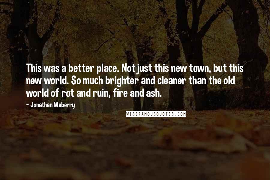 Jonathan Maberry Quotes: This was a better place. Not just this new town, but this new world. So much brighter and cleaner than the old world of rot and ruin, fire and ash.