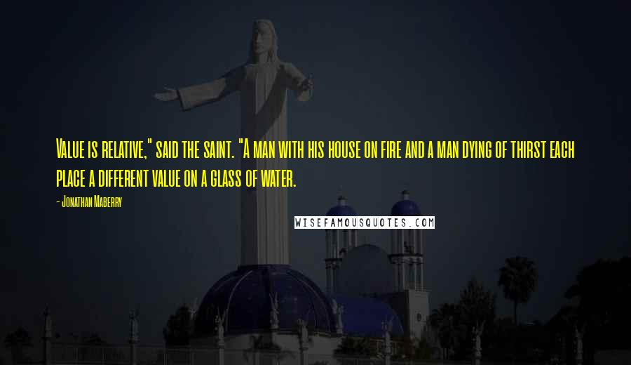 Jonathan Maberry Quotes: Value is relative," said the saint. "A man with his house on fire and a man dying of thirst each place a different value on a glass of water.