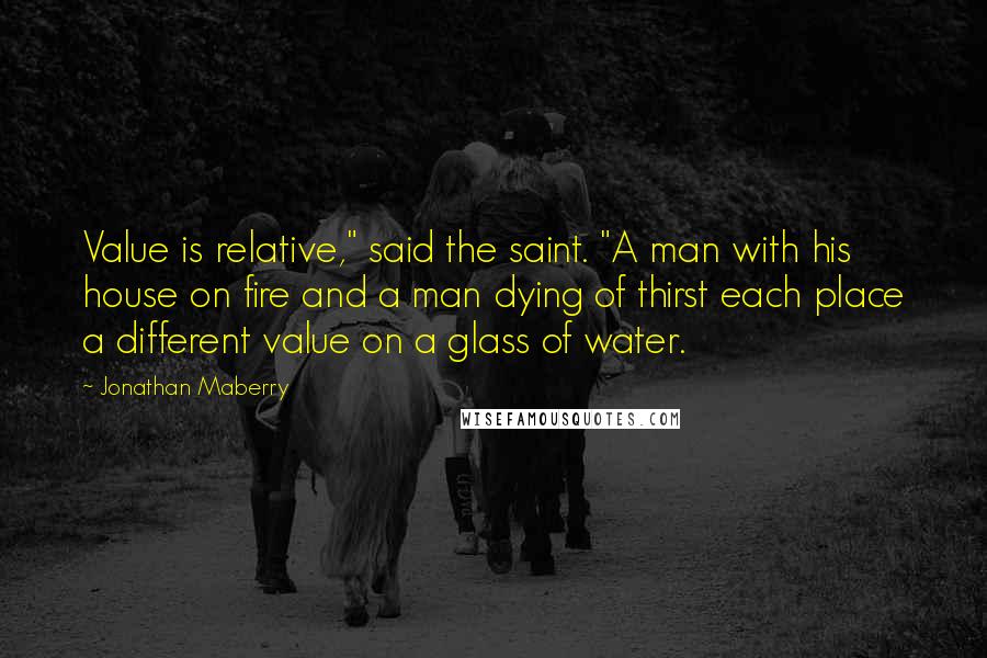 Jonathan Maberry Quotes: Value is relative," said the saint. "A man with his house on fire and a man dying of thirst each place a different value on a glass of water.