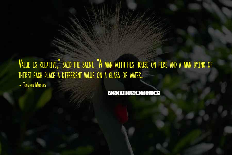 Jonathan Maberry Quotes: Value is relative," said the saint. "A man with his house on fire and a man dying of thirst each place a different value on a glass of water.