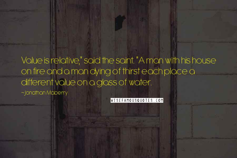 Jonathan Maberry Quotes: Value is relative," said the saint. "A man with his house on fire and a man dying of thirst each place a different value on a glass of water.