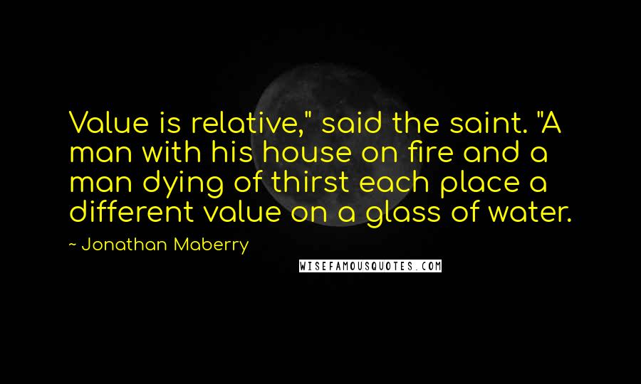 Jonathan Maberry Quotes: Value is relative," said the saint. "A man with his house on fire and a man dying of thirst each place a different value on a glass of water.