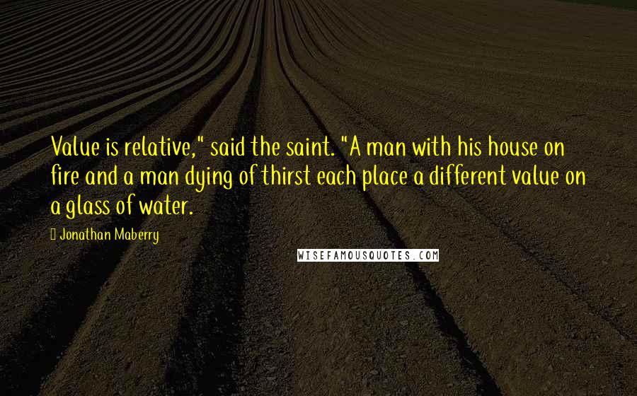 Jonathan Maberry Quotes: Value is relative," said the saint. "A man with his house on fire and a man dying of thirst each place a different value on a glass of water.