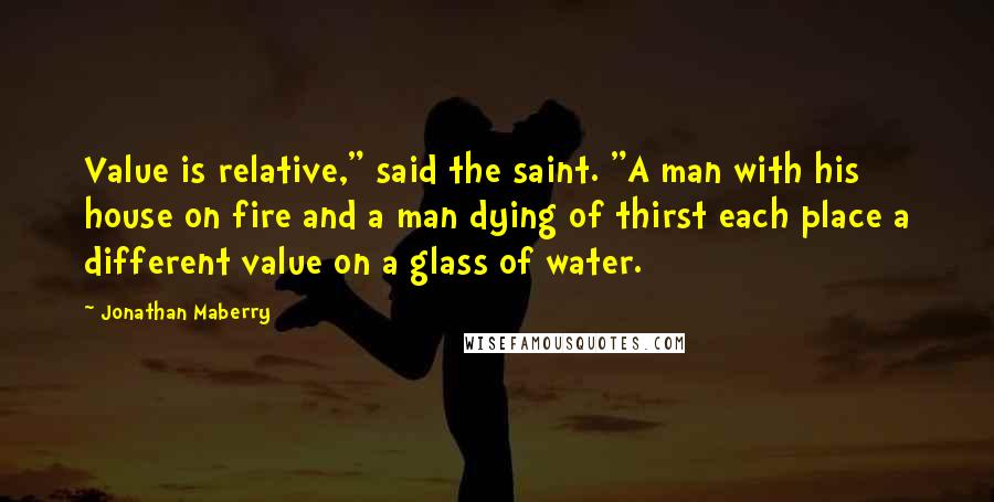 Jonathan Maberry Quotes: Value is relative," said the saint. "A man with his house on fire and a man dying of thirst each place a different value on a glass of water.