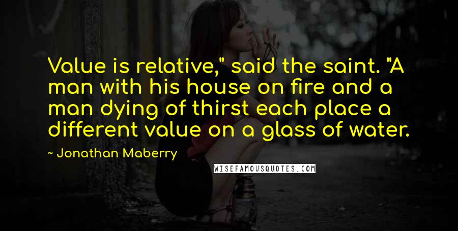 Jonathan Maberry Quotes: Value is relative," said the saint. "A man with his house on fire and a man dying of thirst each place a different value on a glass of water.