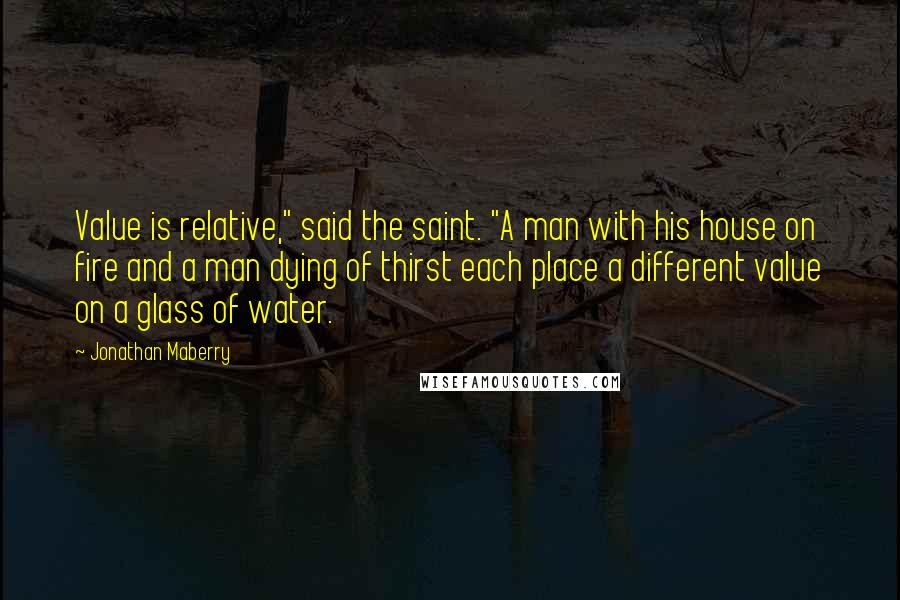 Jonathan Maberry Quotes: Value is relative," said the saint. "A man with his house on fire and a man dying of thirst each place a different value on a glass of water.