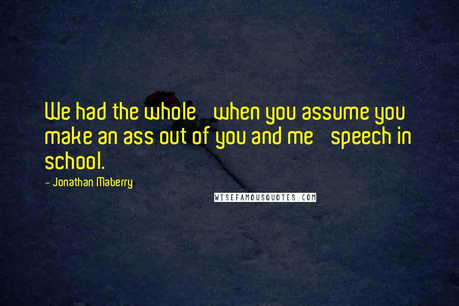 Jonathan Maberry Quotes: We had the whole 'when you assume you make an ass out of you and me' speech in school.