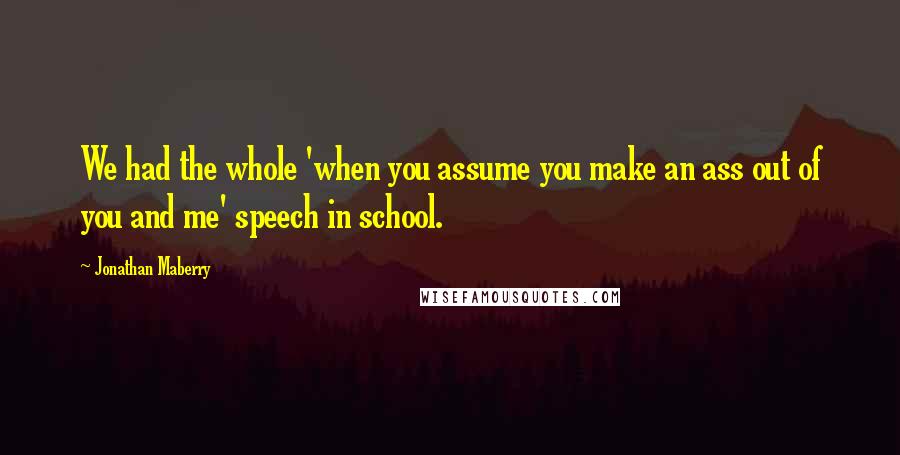 Jonathan Maberry Quotes: We had the whole 'when you assume you make an ass out of you and me' speech in school.