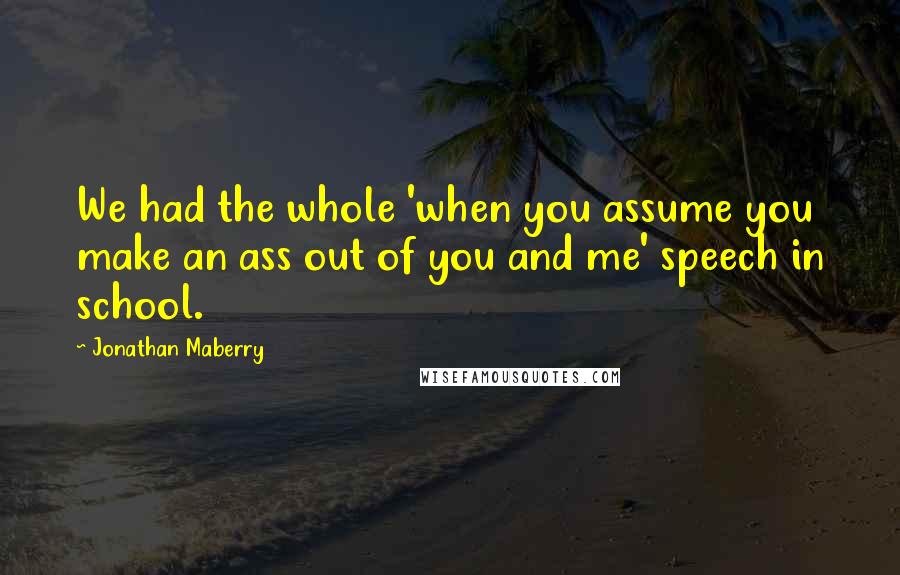 Jonathan Maberry Quotes: We had the whole 'when you assume you make an ass out of you and me' speech in school.