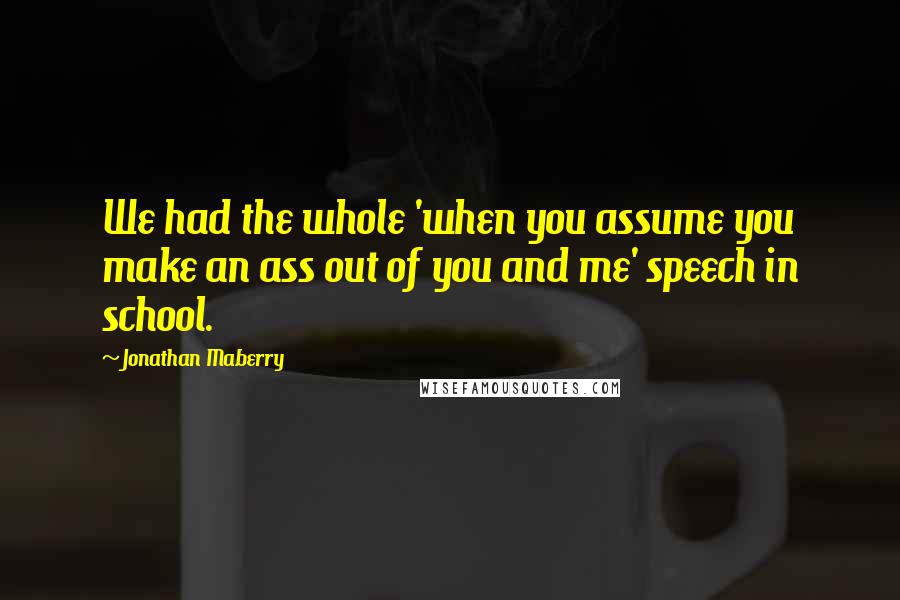 Jonathan Maberry Quotes: We had the whole 'when you assume you make an ass out of you and me' speech in school.