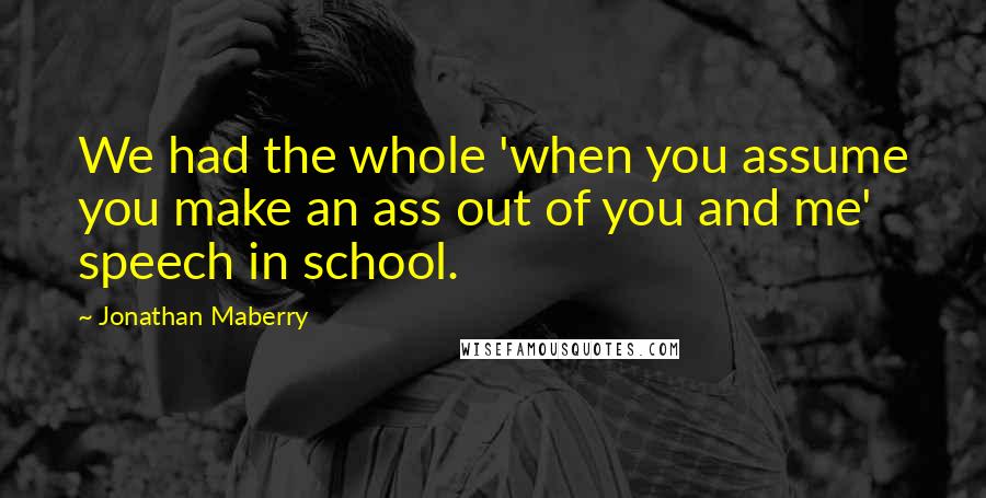 Jonathan Maberry Quotes: We had the whole 'when you assume you make an ass out of you and me' speech in school.