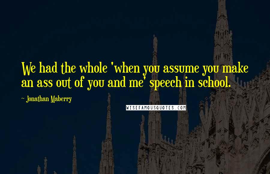 Jonathan Maberry Quotes: We had the whole 'when you assume you make an ass out of you and me' speech in school.