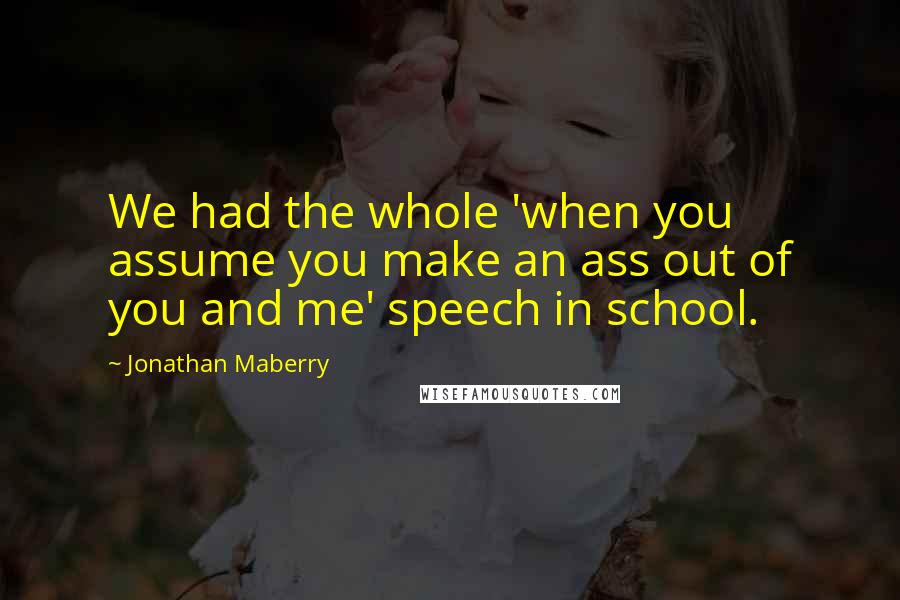 Jonathan Maberry Quotes: We had the whole 'when you assume you make an ass out of you and me' speech in school.