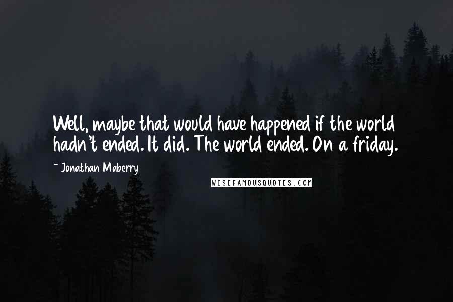 Jonathan Maberry Quotes: Well, maybe that would have happened if the world hadn't ended. It did. The world ended. On a friday.