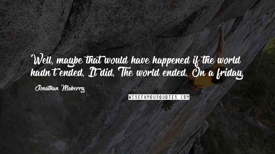 Jonathan Maberry Quotes: Well, maybe that would have happened if the world hadn't ended. It did. The world ended. On a friday.