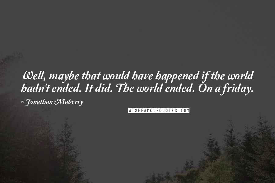 Jonathan Maberry Quotes: Well, maybe that would have happened if the world hadn't ended. It did. The world ended. On a friday.