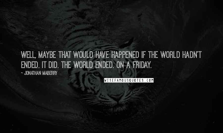 Jonathan Maberry Quotes: Well, maybe that would have happened if the world hadn't ended. It did. The world ended. On a friday.