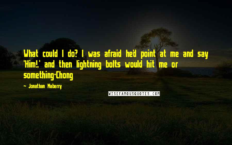 Jonathan Maberry Quotes: What could I do? I was afraid he'd point at me and say 'Him!,' and then lightning bolts would hit me or something-Chong