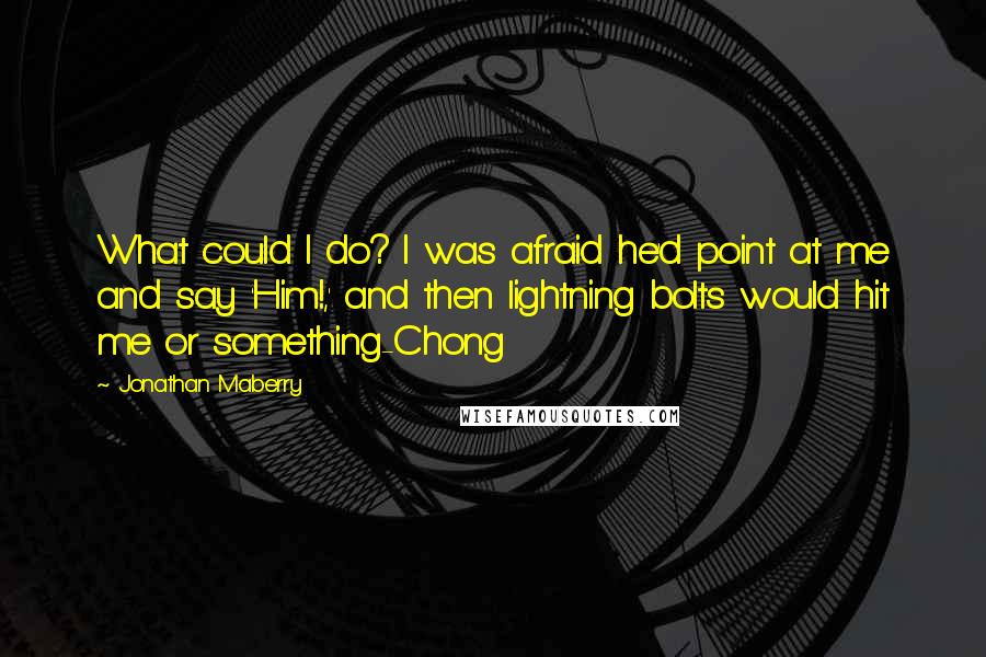 Jonathan Maberry Quotes: What could I do? I was afraid he'd point at me and say 'Him!,' and then lightning bolts would hit me or something-Chong