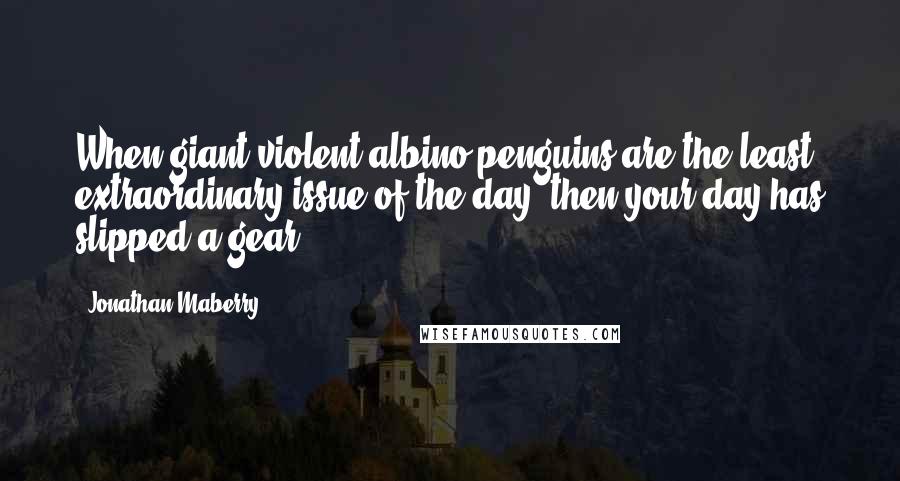 Jonathan Maberry Quotes: When giant violent albino penguins are the least extraordinary issue of the day, then your day has slipped a gear.