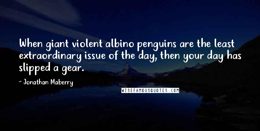 Jonathan Maberry Quotes: When giant violent albino penguins are the least extraordinary issue of the day, then your day has slipped a gear.