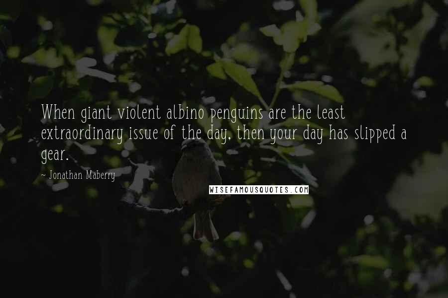 Jonathan Maberry Quotes: When giant violent albino penguins are the least extraordinary issue of the day, then your day has slipped a gear.