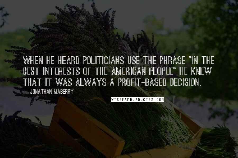 Jonathan Maberry Quotes: When he heard politicians use the phrase "in the best interests of the American people" he knew that it was always a profit-based decision.