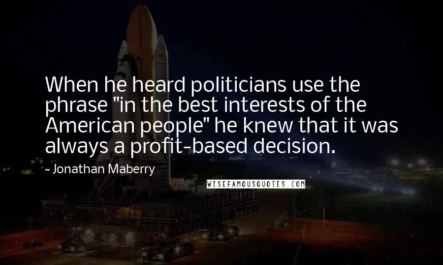 Jonathan Maberry Quotes: When he heard politicians use the phrase "in the best interests of the American people" he knew that it was always a profit-based decision.