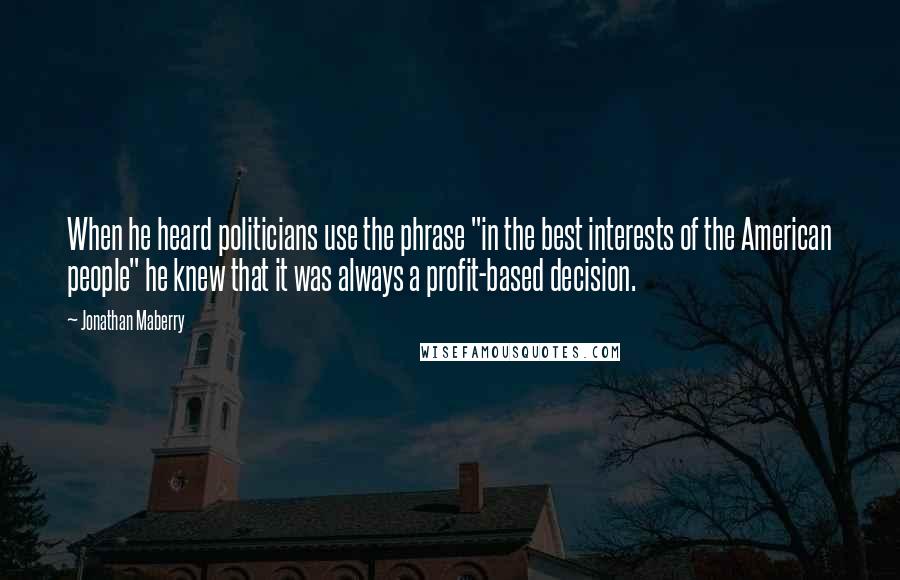 Jonathan Maberry Quotes: When he heard politicians use the phrase "in the best interests of the American people" he knew that it was always a profit-based decision.