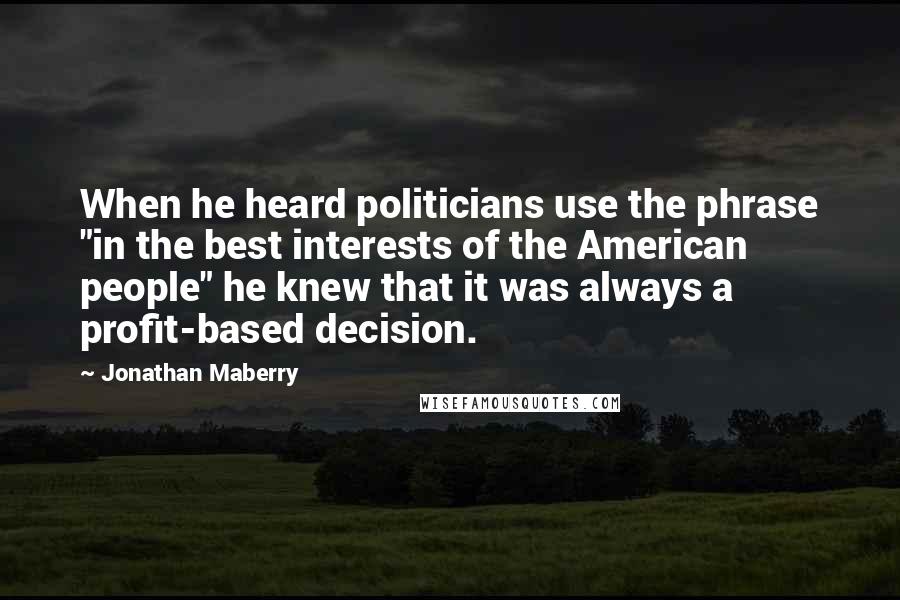 Jonathan Maberry Quotes: When he heard politicians use the phrase "in the best interests of the American people" he knew that it was always a profit-based decision.