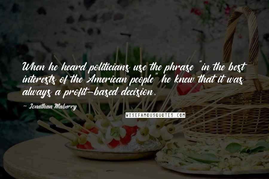 Jonathan Maberry Quotes: When he heard politicians use the phrase "in the best interests of the American people" he knew that it was always a profit-based decision.