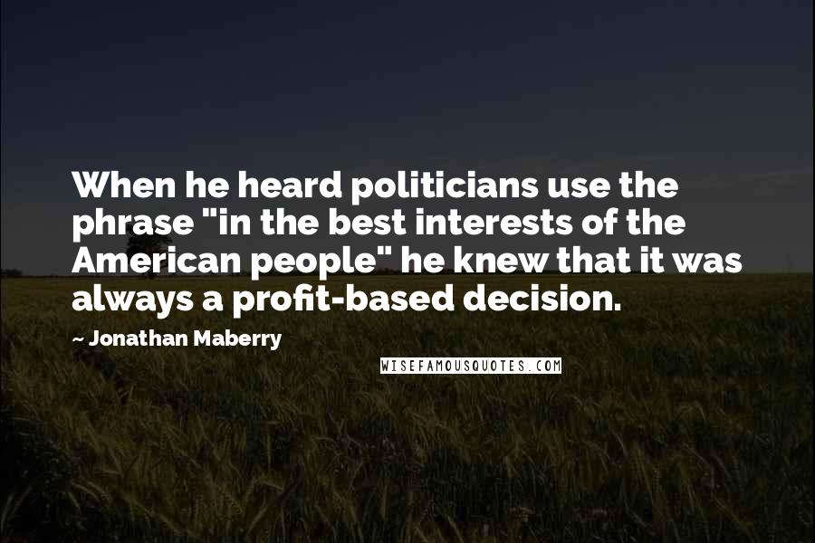 Jonathan Maberry Quotes: When he heard politicians use the phrase "in the best interests of the American people" he knew that it was always a profit-based decision.