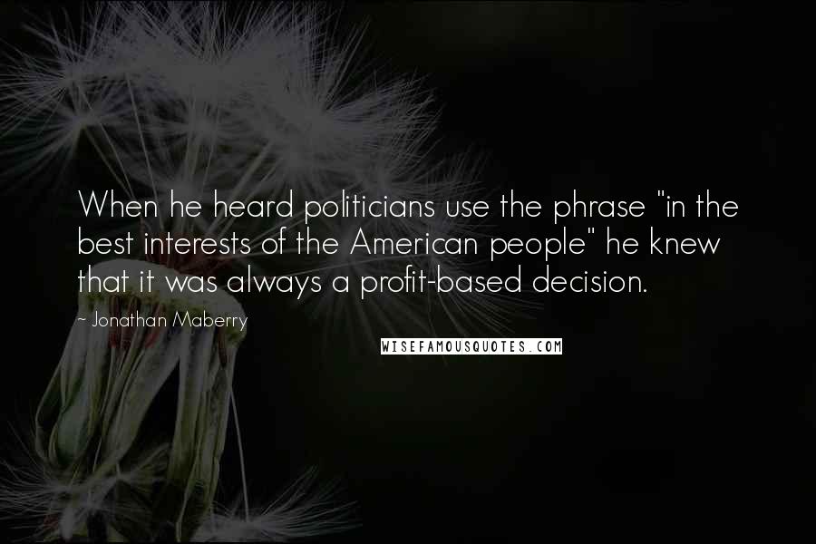 Jonathan Maberry Quotes: When he heard politicians use the phrase "in the best interests of the American people" he knew that it was always a profit-based decision.
