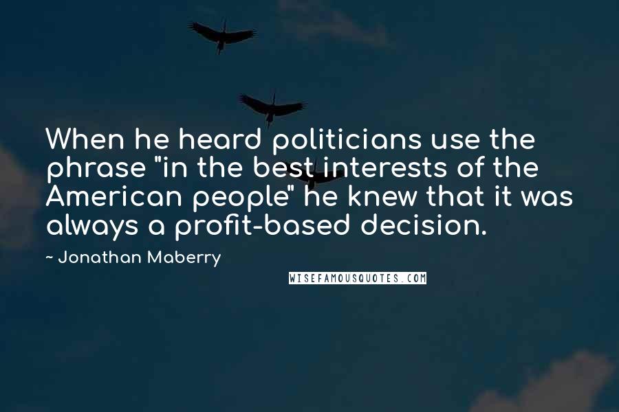 Jonathan Maberry Quotes: When he heard politicians use the phrase "in the best interests of the American people" he knew that it was always a profit-based decision.