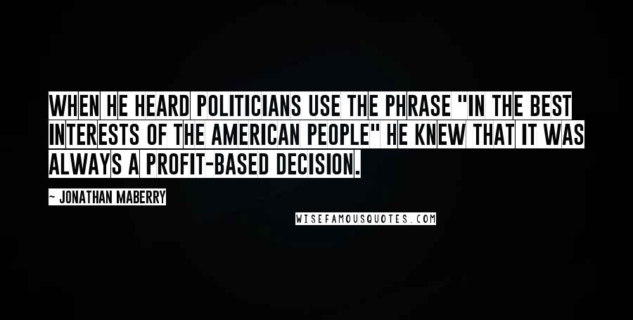 Jonathan Maberry Quotes: When he heard politicians use the phrase "in the best interests of the American people" he knew that it was always a profit-based decision.