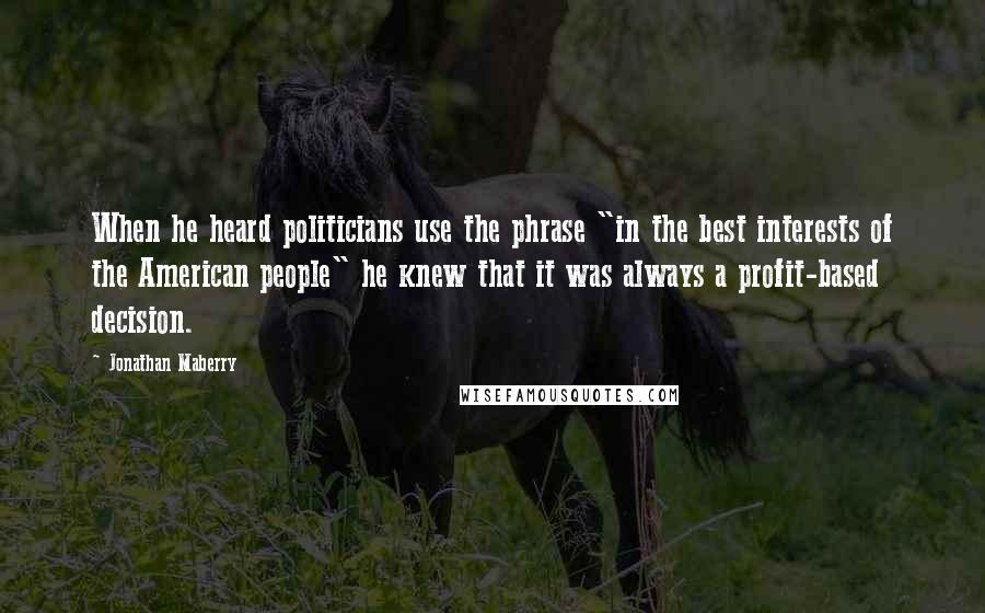 Jonathan Maberry Quotes: When he heard politicians use the phrase "in the best interests of the American people" he knew that it was always a profit-based decision.